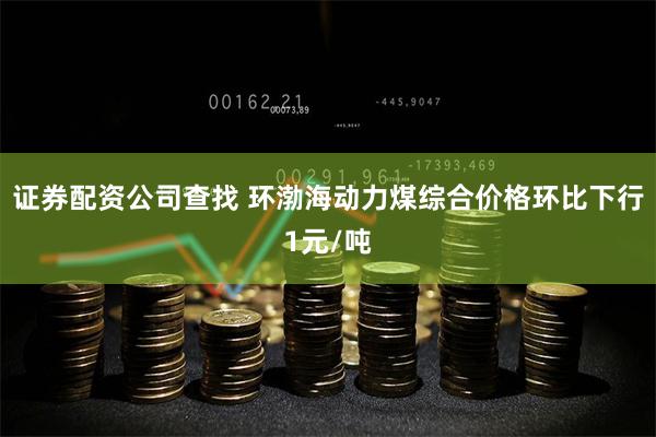 证券配资公司查找 环渤海动力煤综合价格环比下行1元/吨