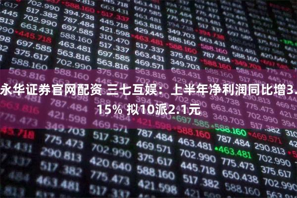 永华证券官网配资 三七互娱：上半年净利润同比增3.15% 拟10派2.1元