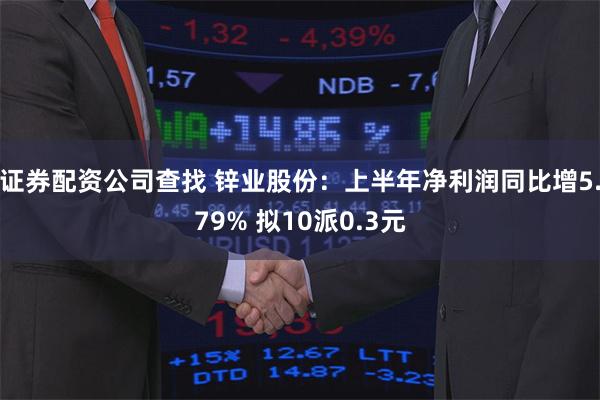 证券配资公司查找 锌业股份：上半年净利润同比增5.79% 拟10派0.3元