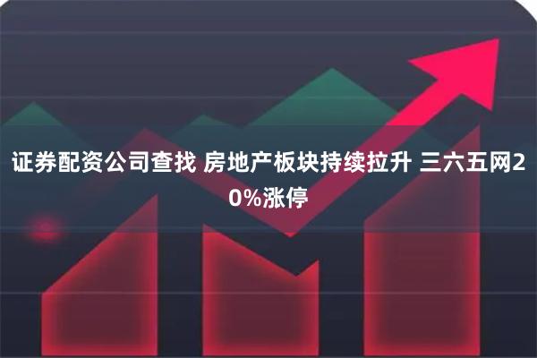 证券配资公司查找 房地产板块持续拉升 三六五网20%涨停