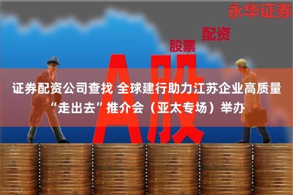 证券配资公司查找 全球建行助力江苏企业高质量“走出去”推介会（亚太专场）举办