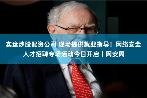 实盘炒股配资公司 现场提供就业指导！网络安全人才招聘专场活动今日开启｜网安周