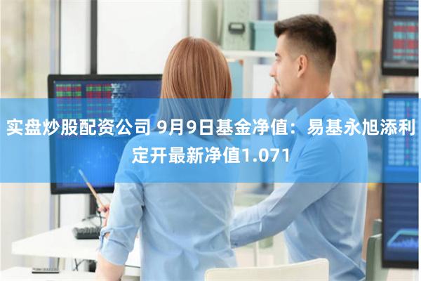 实盘炒股配资公司 9月9日基金净值：易基永旭添利定开最新