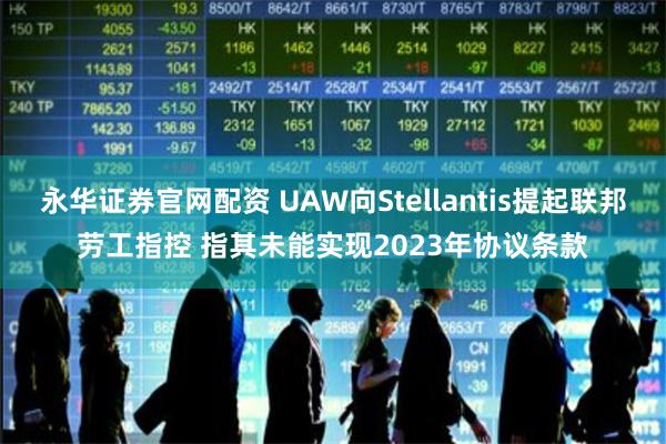 永华证券官网配资 UAW向Stellantis提起联邦劳工指控 指其未能实现2023年协议条款