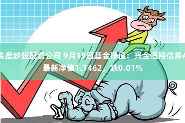 实盘炒股配资公司 9月19日基金净值：兴全恒裕债券A最新