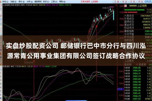 实盘炒股配资公司 邮储银行巴中市分行与四川泓源常青公用事业集团有限公司签订战略合作协议