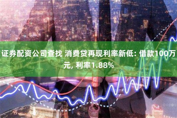 证券配资公司查找 消费贷再现利率新低: 借款100万元, 利率1.88%