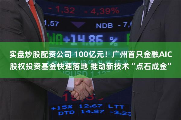 实盘炒股配资公司 100亿元！广州首只金融AIC股权投资