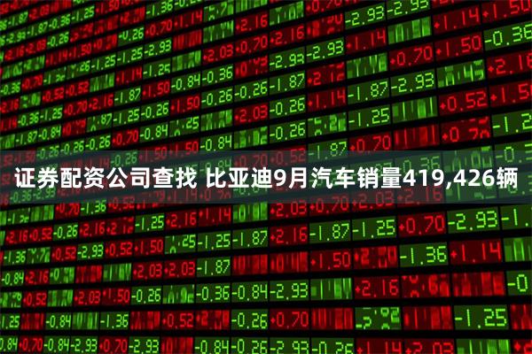 证券配资公司查找 比亚迪9月汽车销量419,426辆