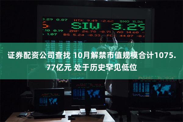 证券配资公司查找 10月解禁市值规模合计1075.77亿元 处于历史罕见低位