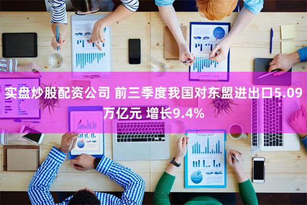 实盘炒股配资公司 前三季度我国对东盟进出口5.09万亿元 增长9.4%