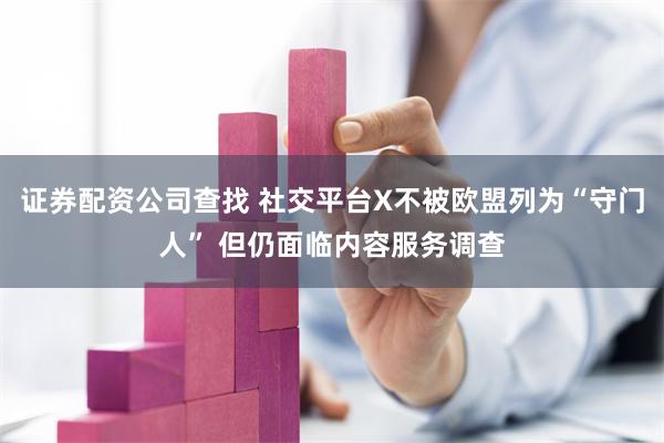 证券配资公司查找 社交平台X不被欧盟列为“守门人” 但仍面临内容服务调查