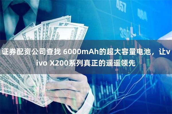 证券配资公司查找 6000mAh的超大容量电池，让vivo X200系列真正的遥遥领先