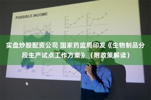 实盘炒股配资公司 国家药监局印发《生物制品分段生产试点工作方案》（附政策解读）