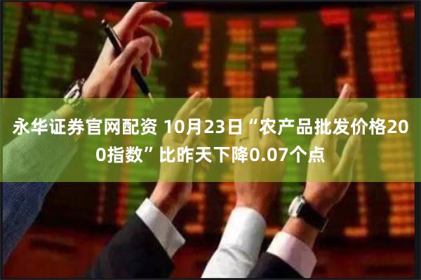 永华证券官网配资 10月23日“农产品批发价格200指数”比昨天下降0.07个点