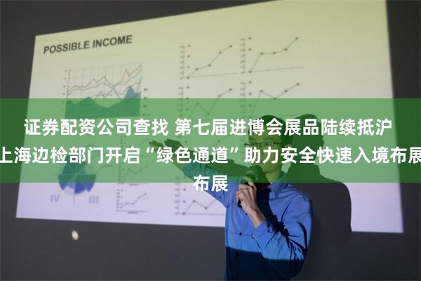 证券配资公司查找 第七届进博会展品陆续抵沪 上海边检部门开启“绿色通道”助力安全快速入境布展