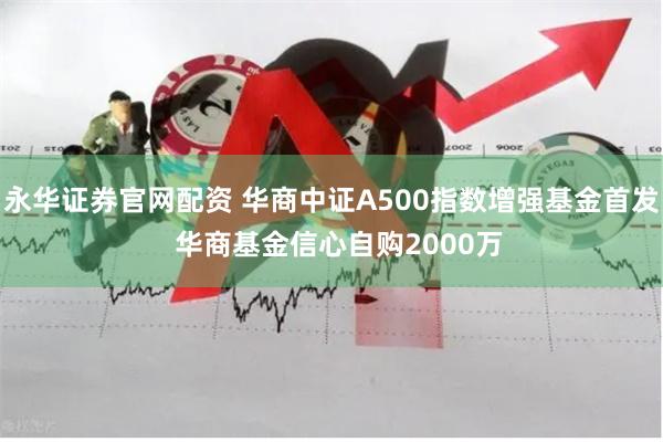 永华证券官网配资 华商中证A500指数增强基金首发  华商基金信心自购2000万