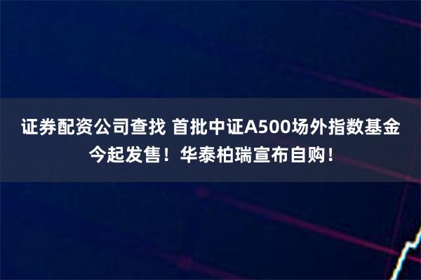 证券配资公司查找 首批中证A500场外指数基金今起发售！华泰柏瑞宣布自购！