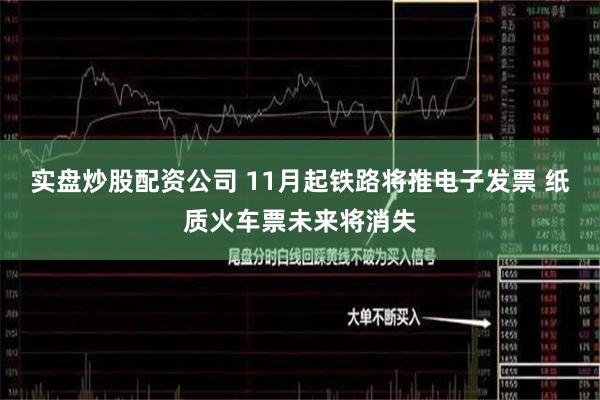 实盘炒股配资公司 11月起铁路将推电子发票 纸质火车票未来将