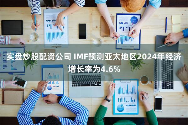 实盘炒股配资公司 IMF预测亚太地区2024年经济增长率为4