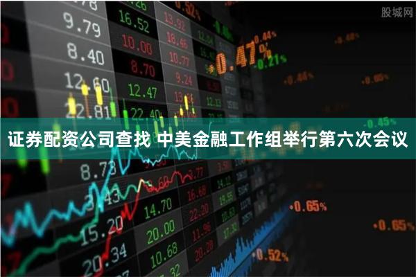 证券配资公司查找 中美金融工作组举行第六次会议