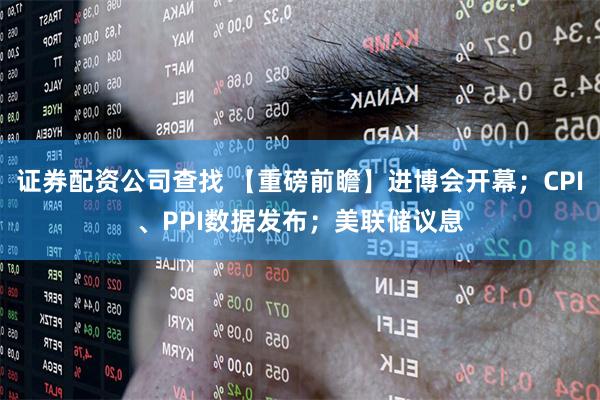 证券配资公司查找 【重磅前瞻】进博会开幕；CPI、PPI数据