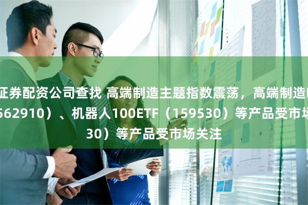 证券配资公司查找 高端制造主题指数震荡，高端制造ETF（56