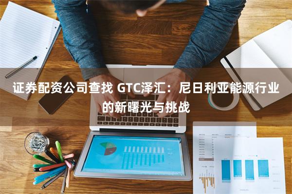 证券配资公司查找 GTC泽汇：尼日利亚能源行业的新曙光与挑战