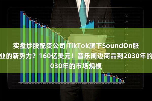 实盘炒股配资公司 TikTok旗下SoundOn服务：唱片业的新势力？160亿美元！音乐周边商品到2030年的市场规模