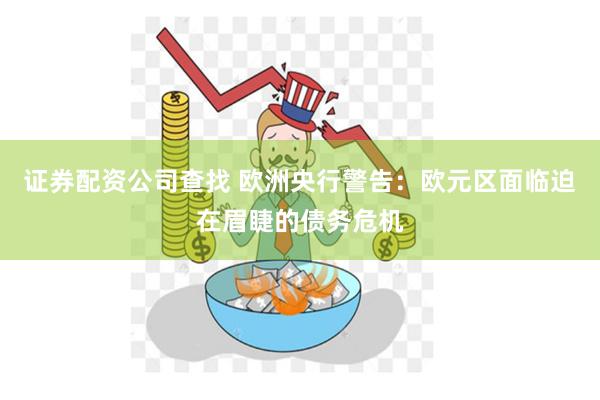 证券配资公司查找 欧洲央行警告：欧元区面临迫在眉睫的债务危机