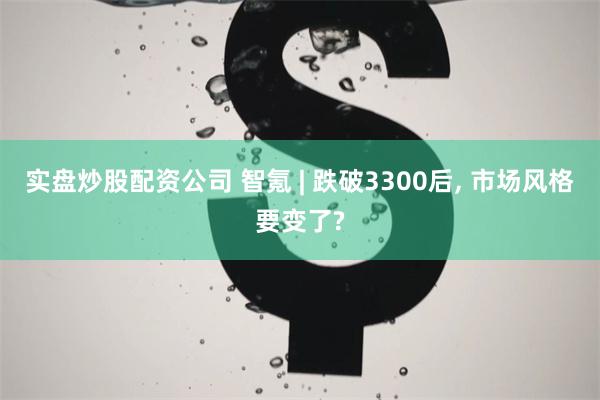 实盘炒股配资公司 智氪 | 跌破3300后, 市场风格要