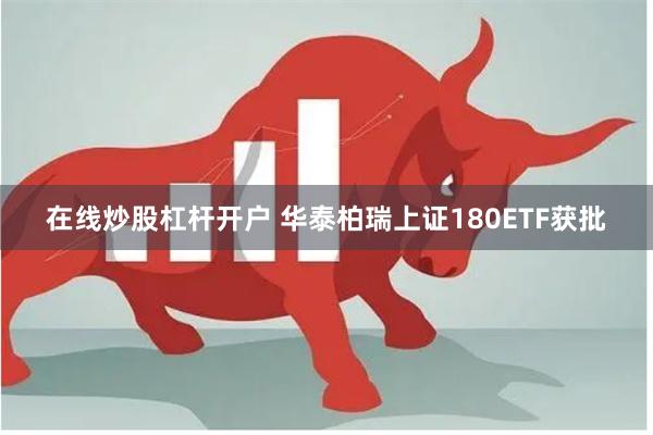 在线炒股杠杆开户 华泰柏瑞上证180ETF获批