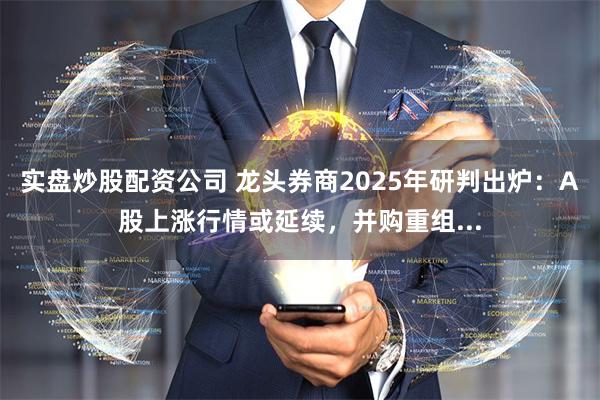 实盘炒股配资公司 龙头券商2025年研判出炉：A股上涨行