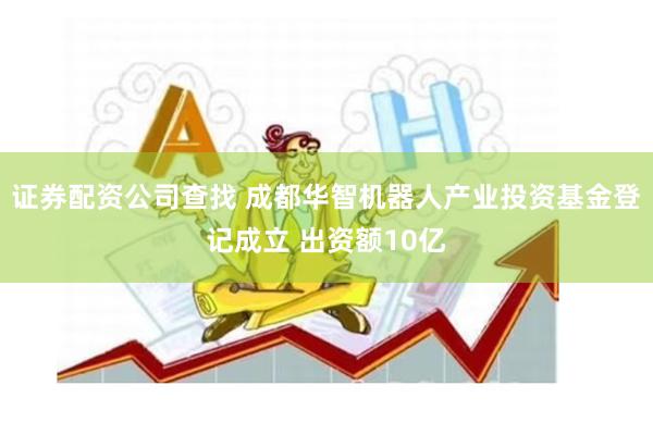 证券配资公司查找 成都华智机器人产业投资基金登记成立 出资额10亿