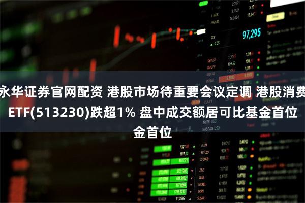 永华证券官网配资 港股市场待重要会议定调 港股消费ETF