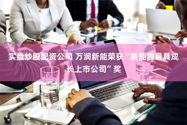 实盘炒股配资公司 万润新能荣获“新能源最具成长上市公司”奖