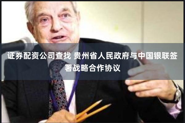 证券配资公司查找 贵州省人民政府与中国银联签署战略合作协