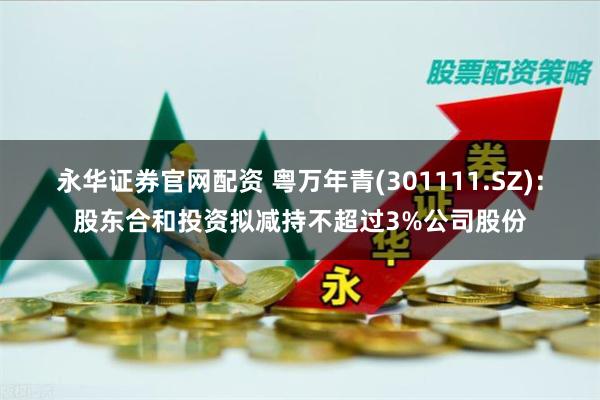 永华证券官网配资 粤万年青(301111.SZ)：股东合