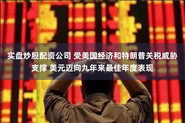实盘炒股配资公司 受美国经济和特朗普关税威胁支撑 美元迈向九