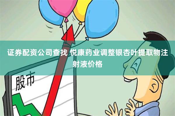 证券配资公司查找 悦康药业调整银杏叶提取物注射液价格